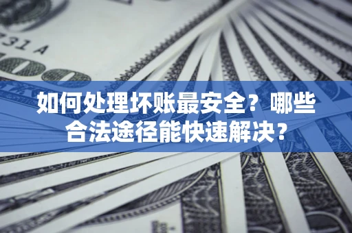 武汉如何处理坏账最安全？哪些合法途径能快速解决？