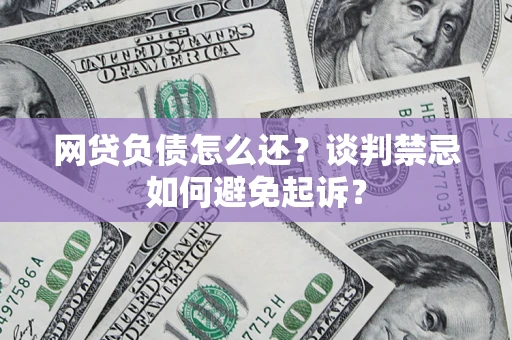 武汉网贷负债怎么还？谈判禁忌如何避免起诉？