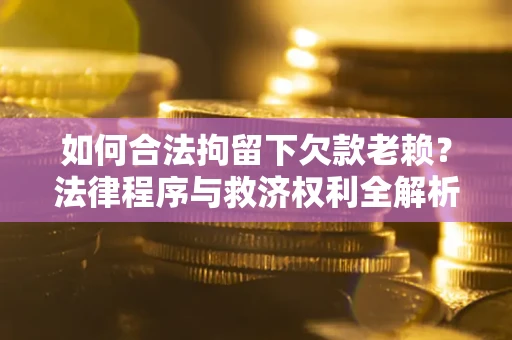 武汉如何合法拘留下欠款老赖？法律程序与救济权利全解析