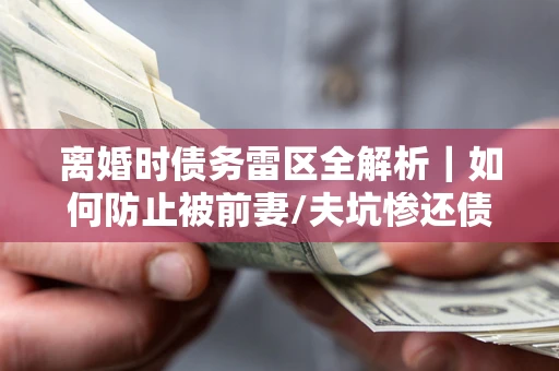 武汉离婚时债务雷区全解析｜如何防止被前妻/夫坑惨还债？