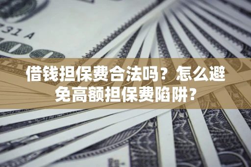 武汉借钱担保费合法吗？怎么避免高额担保费陷阱？