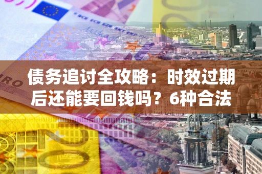武汉债务追讨全攻略：时效过期后还能要回钱吗？6种合法手段助你维权