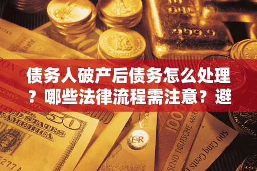 武汉债务人破产后债务怎么处理？哪些法律流程需注意？避免踩坑指南