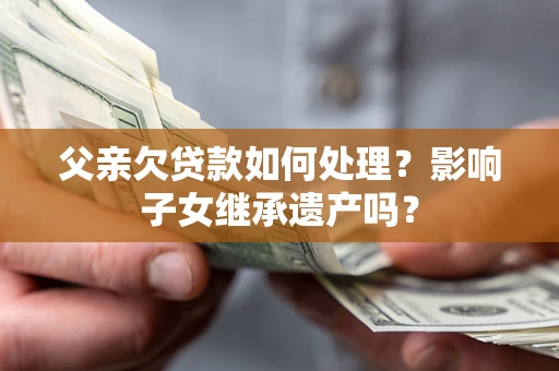 武汉父亲欠贷款如何处理?影响子女继承遗产吗? 武汉父亲欠贷款如何处理?影响子女继承遗产吗?