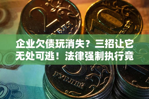 武汉企业欠债玩消失？三招让它无处可逃！法律强制执行竟比讨债公司还狠？